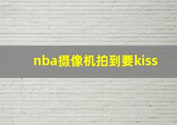 nba摄像机拍到要kiss