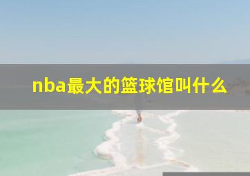 nba最大的篮球馆叫什么