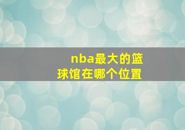 nba最大的篮球馆在哪个位置