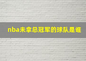 nba未拿总冠军的球队是谁