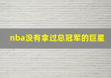 nba没有拿过总冠军的巨星