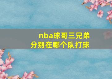 nba球哥三兄弟分别在哪个队打球