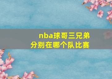 nba球哥三兄弟分别在哪个队比赛