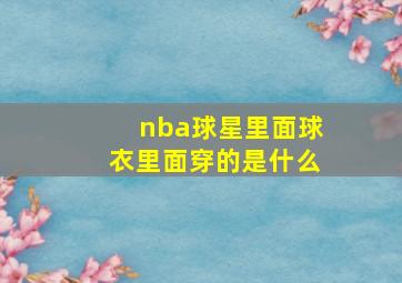 nba球星里面球衣里面穿的是什么