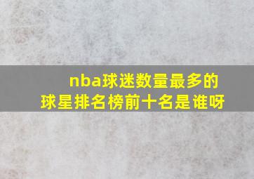 nba球迷数量最多的球星排名榜前十名是谁呀