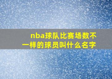 nba球队比赛场数不一样的球员叫什么名字