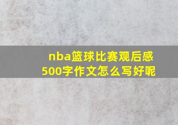 nba篮球比赛观后感500字作文怎么写好呢