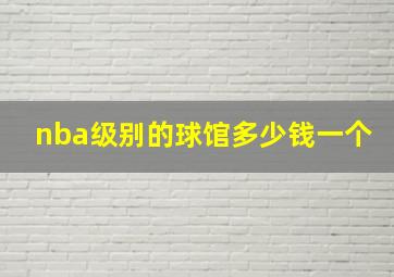 nba级别的球馆多少钱一个