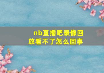 nb直播吧录像回放看不了怎么回事