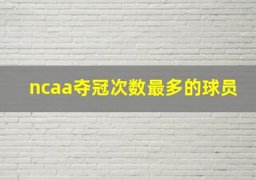 ncaa夺冠次数最多的球员