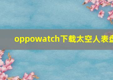 oppowatch下载太空人表盘