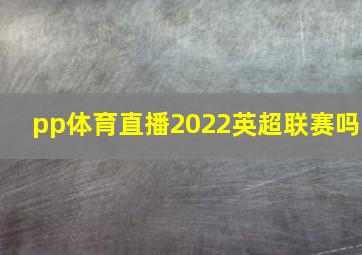 pp体育直播2022英超联赛吗