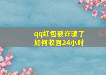 qq红包被诈骗了如何收回24小时