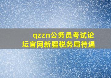 qzzn公务员考试论坛官网新疆税务局待遇