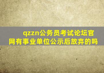 qzzn公务员考试论坛官网有事业单位公示后放弃的吗