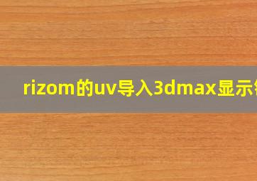 rizom的uv导入3dmax显示错误