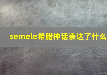 semele希腊神话表达了什么