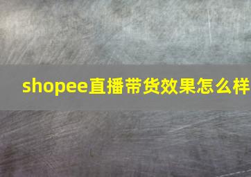 shopee直播带货效果怎么样