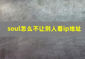 soul怎么不让别人看ip地址