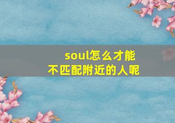 soul怎么才能不匹配附近的人呢