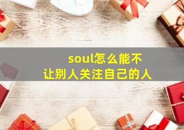 soul怎么能不让别人关注自己的人