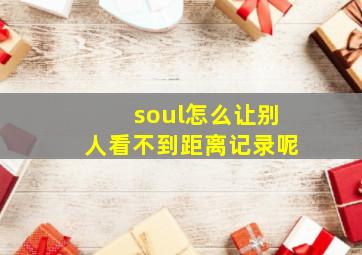 soul怎么让别人看不到距离记录呢