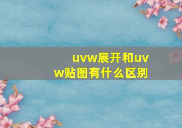 uvw展开和uvw贴图有什么区别