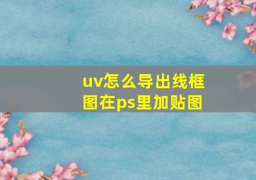 uv怎么导出线框图在ps里加贴图