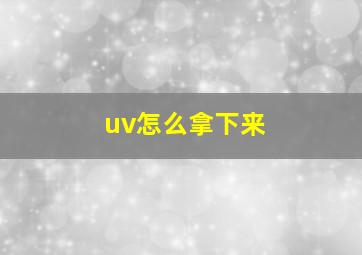 uv怎么拿下来