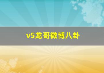 v5龙哥微博八卦