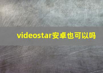 videostar安卓也可以吗