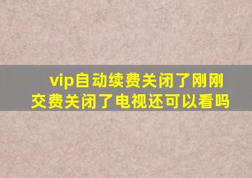 vip自动续费关闭了刚刚交费关闭了电视还可以看吗