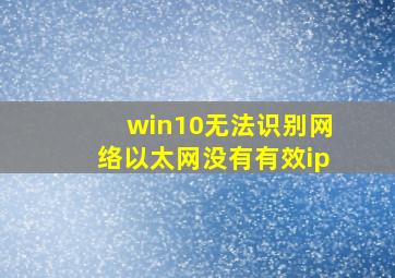 win10无法识别网络以太网没有有效ip