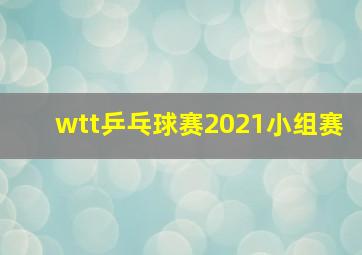 wtt乒乓球赛2021小组赛