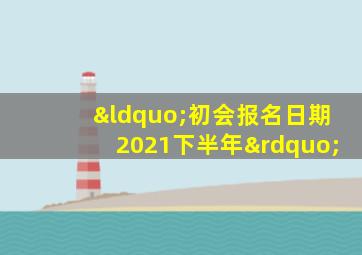 “初会报名日期2021下半年”