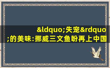 “失宠”的美味:挪威三文鱼盼再上中国餐桌