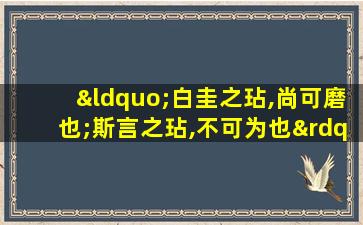 “白圭之玷,尚可磨也;斯言之玷,不可为也”