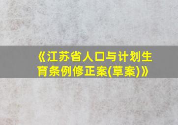 《江苏省人口与计划生育条例修正案(草案)》