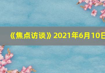 《焦点访谈》2021年6月10日