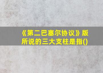 《第二巴塞尔协议》版所说的三大支柱是指()