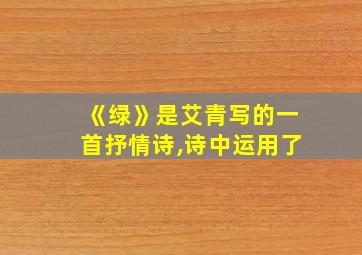 《绿》是艾青写的一首抒情诗,诗中运用了