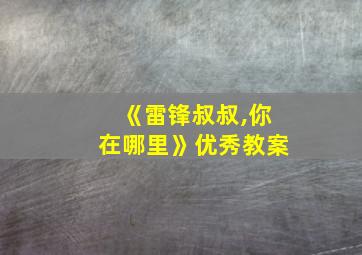 《雷锋叔叔,你在哪里》优秀教案