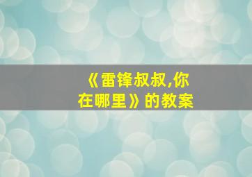 《雷锋叔叔,你在哪里》的教案