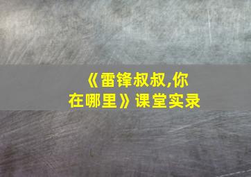 《雷锋叔叔,你在哪里》课堂实录