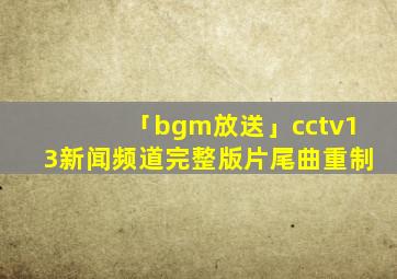 「bgm放送」cctv13新闻频道完整版片尾曲重制