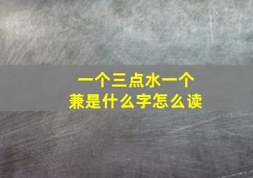 一个三点水一个兼是什么字怎么读