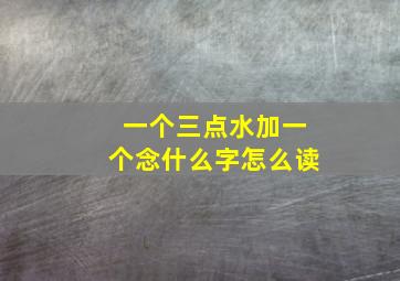 一个三点水加一个念什么字怎么读