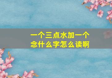 一个三点水加一个念什么字怎么读啊