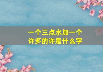 一个三点水加一个许多的许是什么字