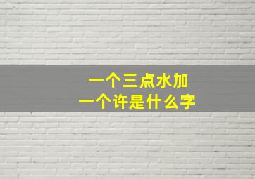 一个三点水加一个许是什么字